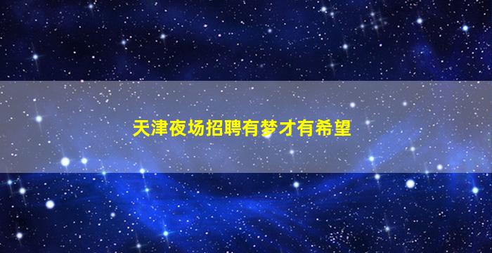 天津夜场招聘有梦才有希望