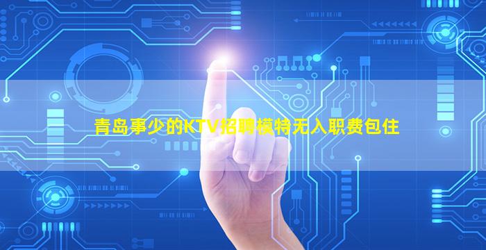青岛事少的KTV招聘模特无入职费包住